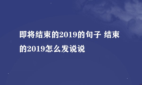 即将结束的2019的句子 结束的2019怎么发说说