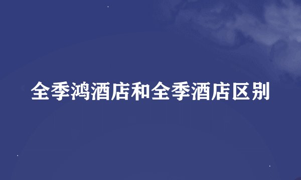 全季鸿酒店和全季酒店区别