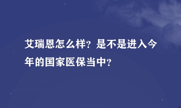 艾瑞恩怎么样？是不是进入今年的国家医保当中？
