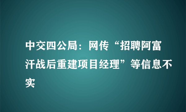 中交四公局：网传“招聘阿富汗战后重建项目经理”等信息不实