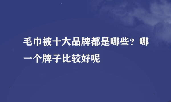 毛巾被十大品牌都是哪些？哪一个牌子比较好呢