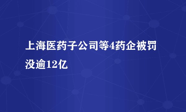上海医药子公司等4药企被罚没逾12亿