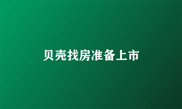 贝壳找房准备上市