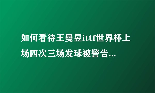 如何看待王曼昱ittf世界杯上场四次三场发球被警告? - 知乎