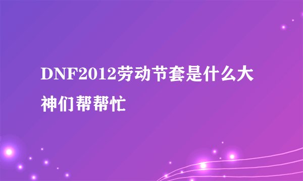 DNF2012劳动节套是什么大神们帮帮忙