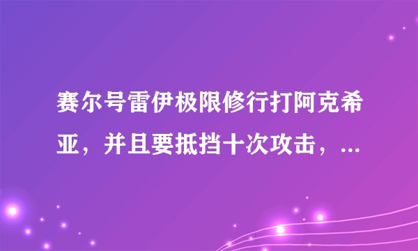 赛尔号雷伊极限修行打阿克希亚，并且要抵挡十次攻击，在对方麻痹状态下击败怎么打？