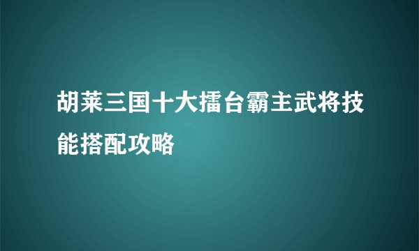 胡莱三国十大擂台霸主武将技能搭配攻略