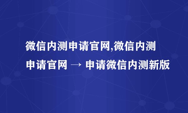 微信内测申请官网,微信内测申请官网 → 申请微信内测新版