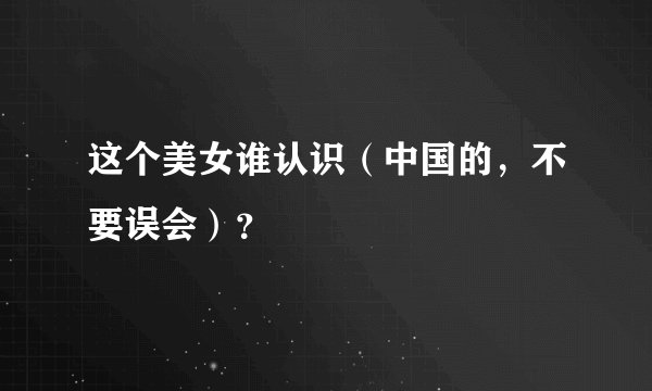 这个美女谁认识（中国的，不要误会）？