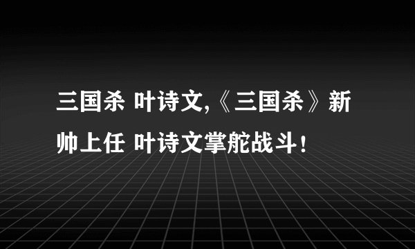 三国杀 叶诗文,《三国杀》新帅上任 叶诗文掌舵战斗！