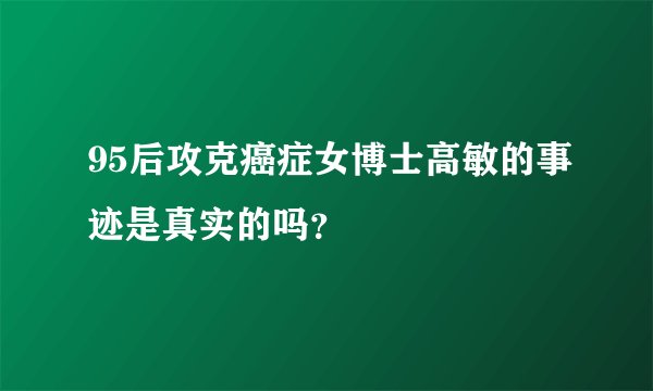 95后攻克癌症女博士高敏的事迹是真实的吗?