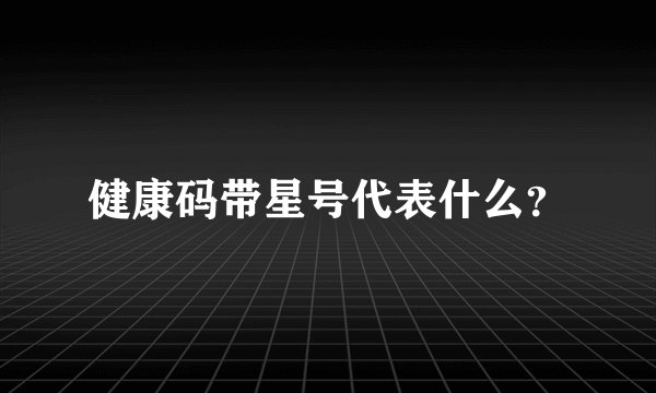 健康码带星号代表什么？