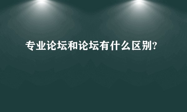 专业论坛和论坛有什么区别?