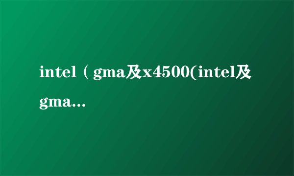 intel（gma及x4500(intel及gma及x4500显卡)）