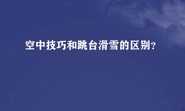 空中技巧和跳台滑雪的区别？
