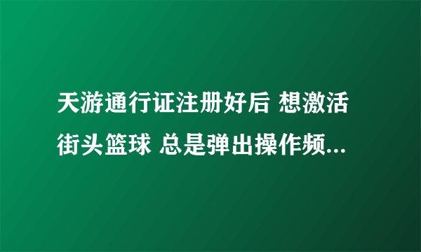 天游通行证注册好后 想激活街头篮球 总是弹出操作频繁 或是系统繁忙...