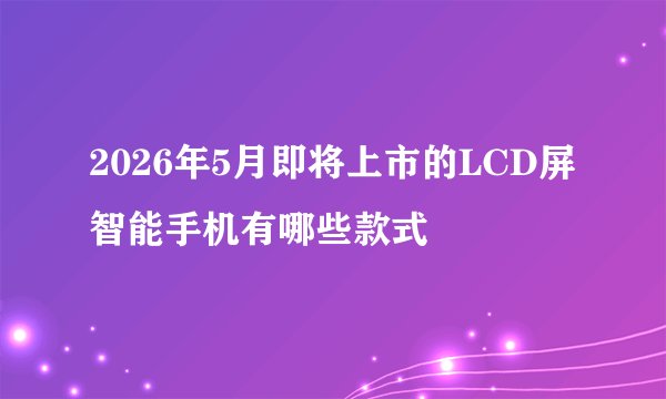 2026年5月即将上市的LCD屏智能手机有哪些款式
