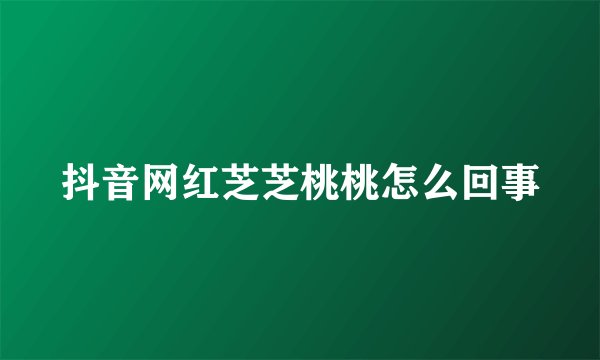 抖音网红芝芝桃桃怎么回事