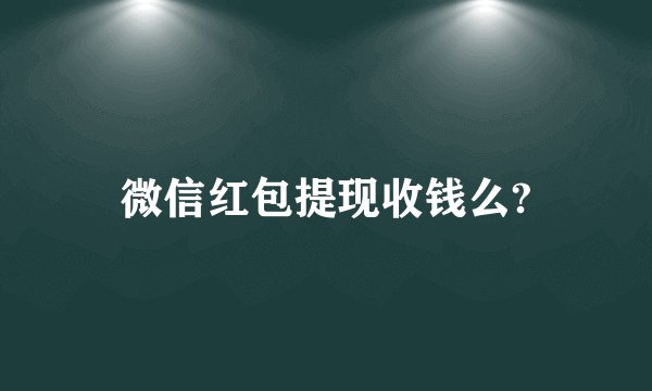 微信红包提现收钱么?