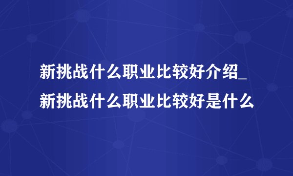 新挑战什么职业比较好介绍_新挑战什么职业比较好是什么