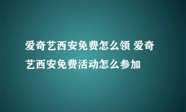 爱奇艺西安免费怎么领 爱奇艺西安免费活动怎么参加