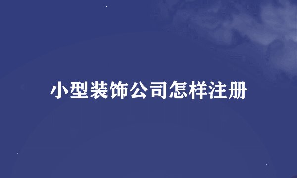 小型装饰公司怎样注册