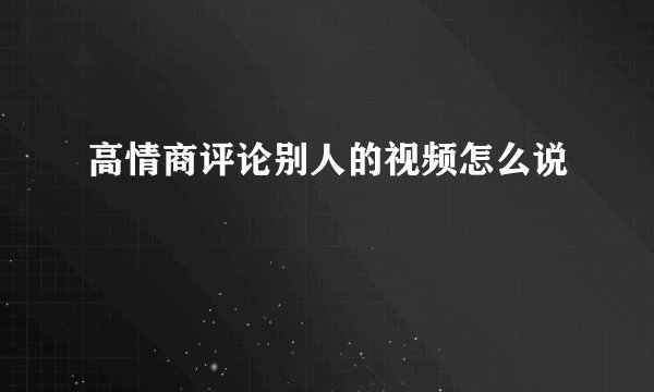高情商评论别人的视频怎么说