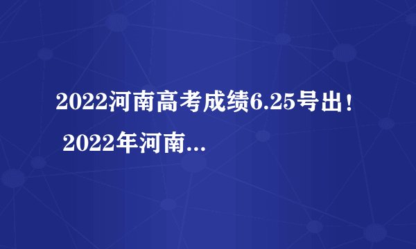 2022河南高考成绩6.25号出！ 2022年河南高考成绩查询入口 高考成绩查询系统