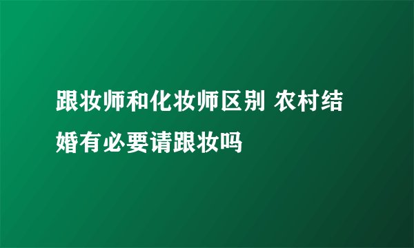 跟妆师和化妆师区别 农村结婚有必要请跟妆吗