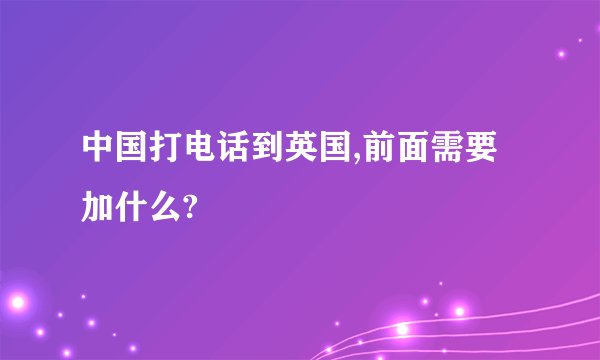 中国打电话到英国,前面需要加什么?