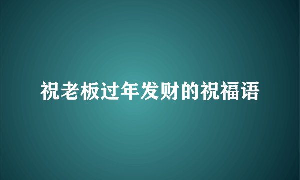 祝老板过年发财的祝福语