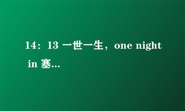 14：13 一世一生，one night in 塞外?／shanghai？