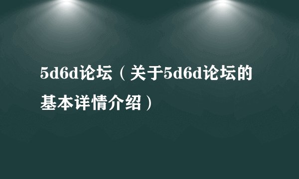 5d6d论坛（关于5d6d论坛的基本详情介绍）