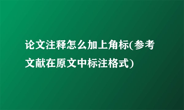论文注释怎么加上角标(参考文献在原文中标注格式)