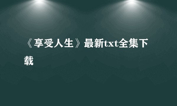 《享受人生》最新txt全集下载