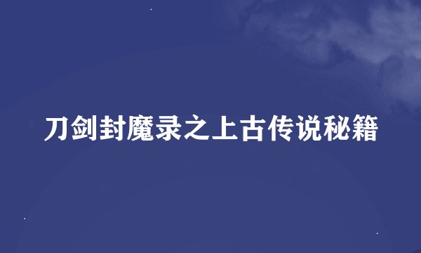 刀剑封魔录之上古传说秘籍
