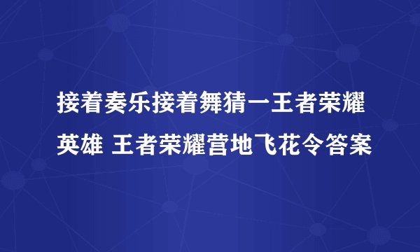 接着奏乐接着舞猜一王者荣耀英雄 王者荣耀营地飞花令答案