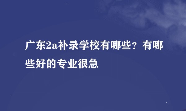 广东2a补录学校有哪些？有哪些好的专业很急