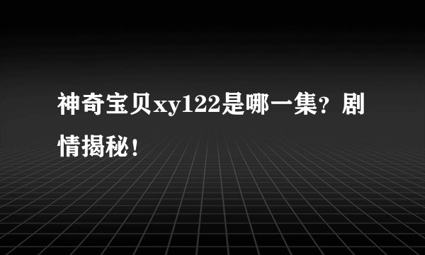 神奇宝贝xy122是哪一集?剧情揭秘!