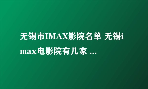 无锡市IMAX影院名单 无锡imax电影院有几家 无锡Imax影院有哪些