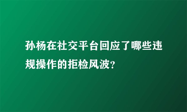 孙杨在社交平台回应了哪些违规操作的拒检风波？