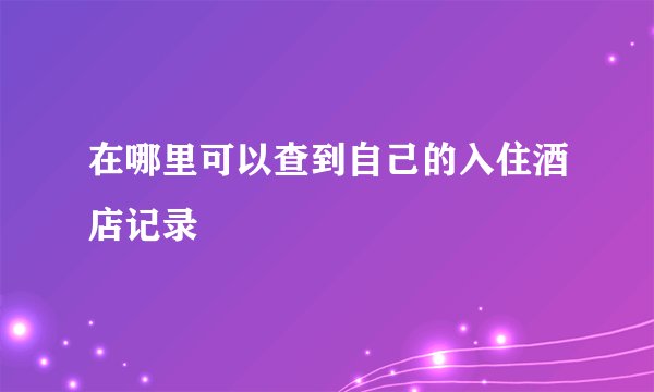 在哪里可以查到自己的入住酒店记录