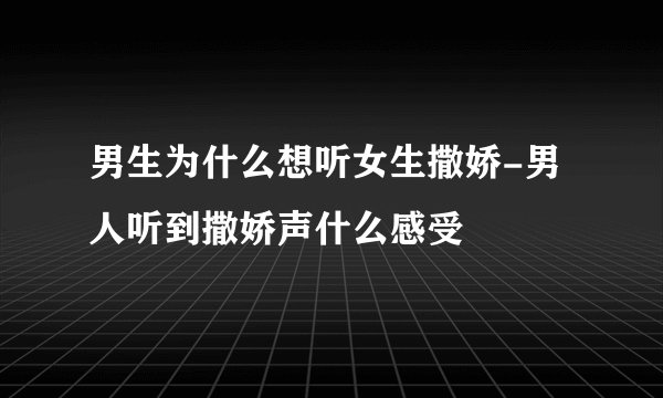 男生为什么想听女生撒娇-男人听到撒娇声什么感受