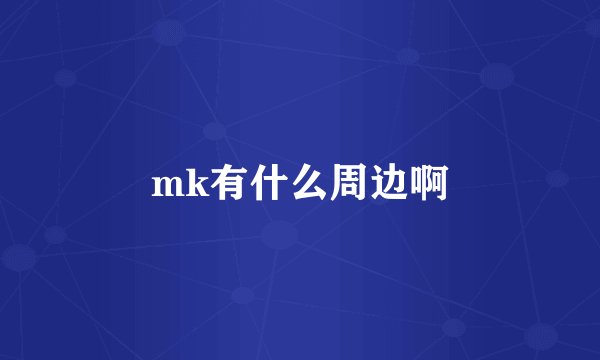 mk有什么周边啊