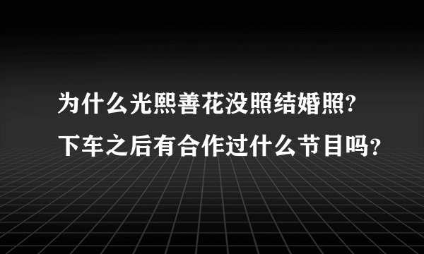 为什么光熙善花没照结婚照?下车之后有合作过什么节目吗?