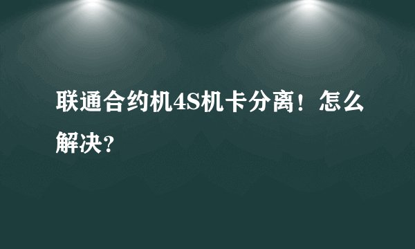 联通合约机4S机卡分离！怎么解决？