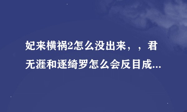 妃来横祸2怎么没出来,,君无涯和逐绮罗怎么会反目成仇啊,,,第一部里尧苏还是双双离去,,,好痛心...