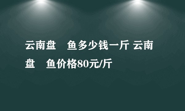 云南盘鮈鱼多少钱一斤 云南盘鮈鱼价格80元/斤