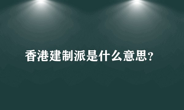 香港建制派是什么意思？