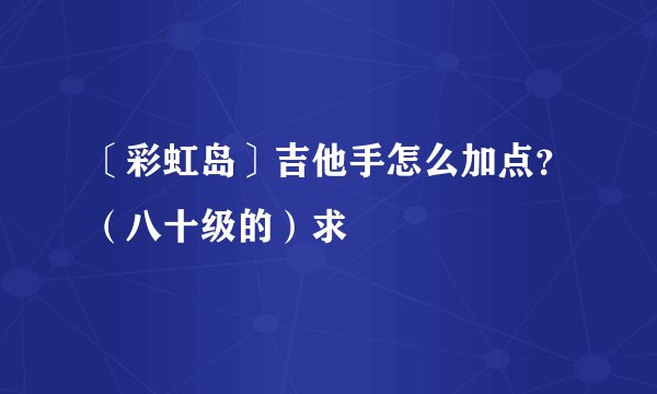 〔彩虹岛〕吉他手怎么加点?(八十级的)求